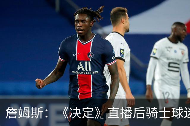 詹姆斯：《决定》直播后骑士球迷们烧毁我的球衣 这太荒谬了